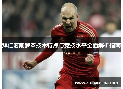 拜仁时期罗本技术特点与竞技水平全面解析指南 拜仁时期罗本技术特点与竞技水平全面解析指南