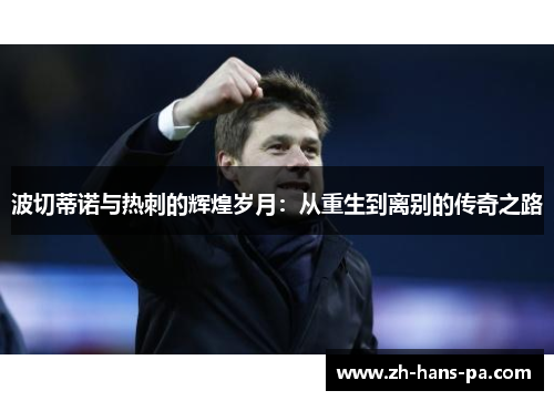 波切蒂诺与热刺的辉煌岁月:从重生到离别的传奇之路 波切蒂诺与热刺的辉煌岁月:从重生到离别的传奇之路