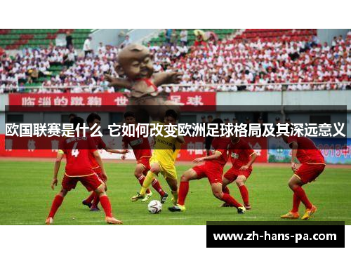 欧国联赛是什么 它如何改变欧洲足球格局及其深远意义