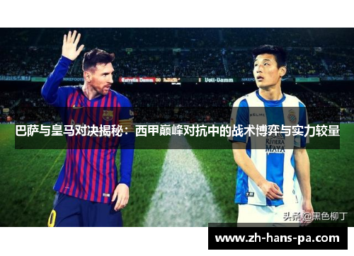 巴萨与皇马对决揭秘：西甲巅峰对抗中的战术博弈与实力较量