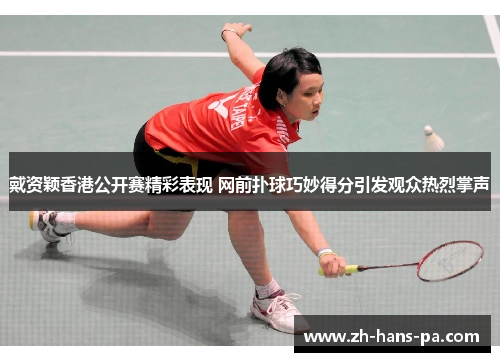 戴资颖香港公开赛精彩表现 网前扑球巧妙得分引发观众热烈掌声 戴资颖香港公开赛精彩表现 网前扑球巧妙得分引发观众热烈掌声