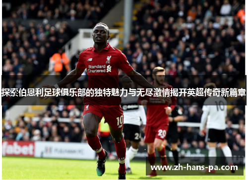 探索伯恩利足球俱乐部的独特魅力与无尽激情揭开英超传奇新篇章 探索伯恩利足球俱乐部的独特魅力与无尽激情揭开英超传奇新篇章