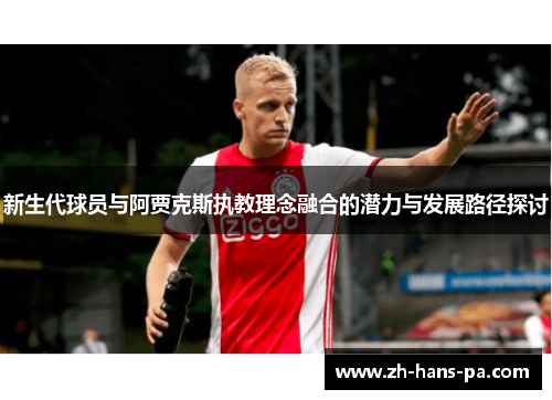 新生代球员与阿贾克斯执教理念融合的潜力与发展路径探讨 新生代球员与阿贾克斯执教理念融合的潜力与发展路径探讨
