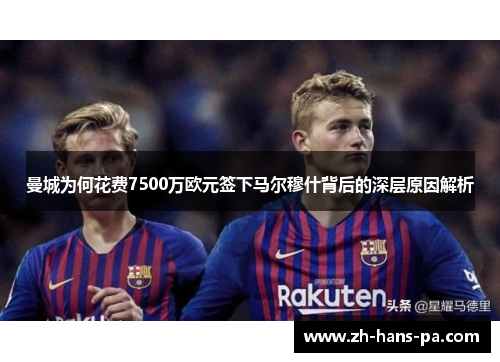 曼城为何花费7500万欧元签下马尔穆什背后的深层原因解析 曼城为何花费7500万欧元签下马尔穆什背后的深层原因解析