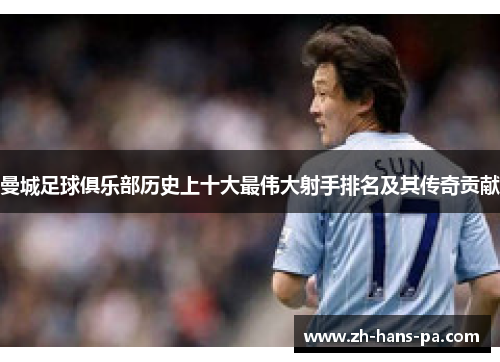 曼城足球俱乐部历史上十大最伟大射手排名及其传奇贡献 曼城足球俱乐部历史上十大最伟大射手排名及其传奇贡献