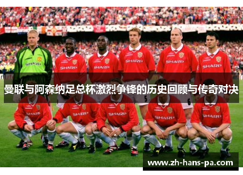 曼联与阿森纳足总杯激烈争锋的历史回顾与传奇对决 曼联与阿森纳足总杯激烈争锋的历史回顾与传奇对决