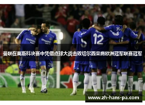 曼联在莫斯科决赛中凭借点球大战击败切尔西荣膺欧洲冠军联赛冠军 曼联在莫斯科决赛中凭借点球大战击败切尔西荣膺欧洲冠军联赛冠军