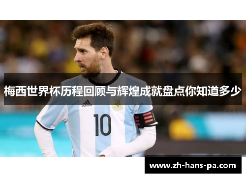 梅西世界杯历程回顾与辉煌成就盘点你知道多少 梅西世界杯历程回顾与辉煌成就盘点你知道多少