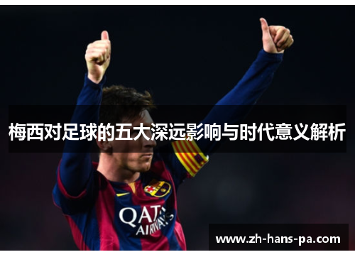 梅西对足球的五大深远影响与时代意义解析 梅西对足球的五大深远影响与时代意义解析