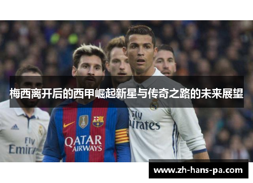 梅西离开后的西甲崛起新星与传奇之路的未来展望 梅西离开后的西甲崛起新星与传奇之路的未来展望