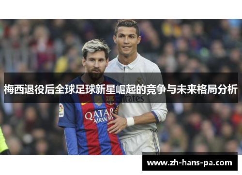 梅西退役后全球足球新星崛起的竞争与未来格局分析 梅西退役后全球足球新星崛起的竞争与未来格局分析