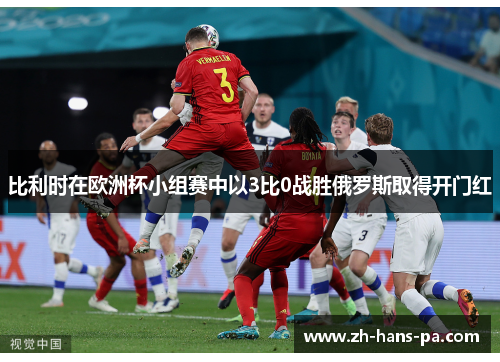 比利时在欧洲杯小组赛中以3比0战胜俄罗斯取得开门红 比利时在欧洲杯小组赛中以3比0战胜俄罗斯取得开门红