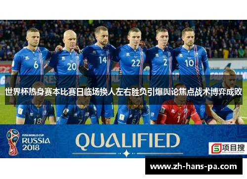 世界杯热身赛本比赛日临场换人左右胜负引爆舆论焦点战术博弈成败 世界杯热身赛本比赛日临场换人左右胜负引爆舆论焦点战术博弈成败