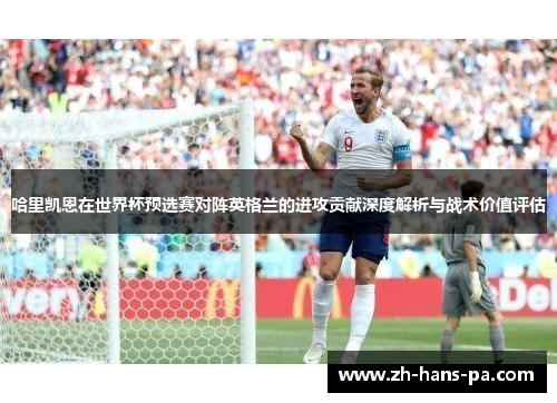 哈里凯恩在世界杯预选赛对阵英格兰的进攻贡献深度解析与战术价值评估 哈里凯恩在世界杯预选赛对阵英格兰的进攻贡献深度解析与战术价值评估