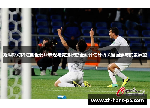 努涅斯对阵法国世俱杯表现与竞技状态全面评估分析关键因素与前景展望 努涅斯对阵法国世俱杯表现与竞技状态全面评估分析关键因素与前景展望