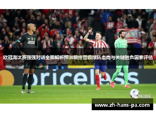 欧冠淘汰赛强强对话全面解析预测最终晋级球队走向与关键胜负因素评估 欧冠淘汰赛强强对话全面解析预测最终晋级球队走向与关键胜负因素评估