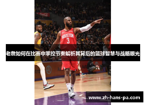 老詹如何在比赛中掌控节奏解析其背后的篮球智慧与战略眼光