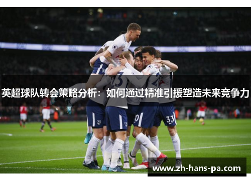 英超球队转会策略分析：如何通过精准引援塑造未来竞争力
