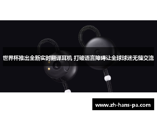 世界杯推出全新实时翻译耳机 打破语言障碍让全球球迷无缝交流