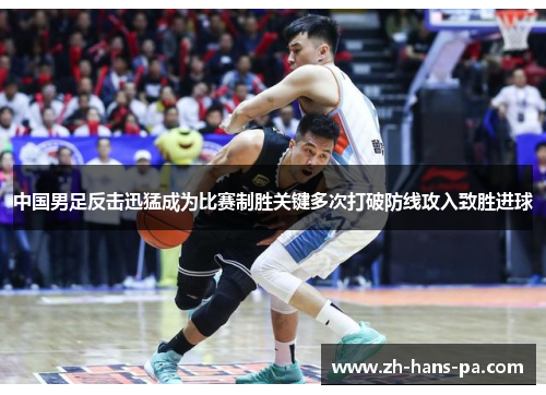 中国男足反击迅猛成为比赛制胜关键多次打破防线攻入致胜进球