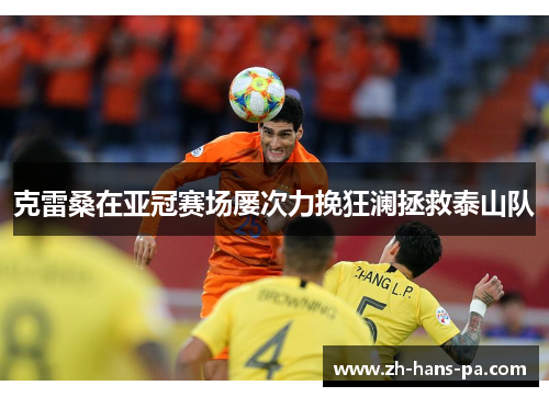 克雷桑在亚冠赛场屡次力挽狂澜拯救泰山队