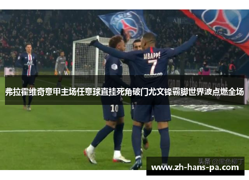 弗拉霍维奇意甲主场任意球直挂死角破门尤文锋霸脚世界波点燃全场 弗拉霍维奇意甲主场任意球直挂死角破门尤文锋霸脚世界波点燃全场