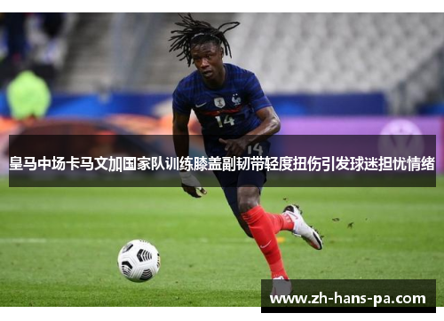 皇马中场卡马文加国家队训练膝盖副韧带轻度扭伤引发球迷担忧情绪