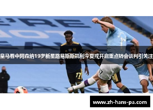 皇马看中阿森纳19岁新星路易斯斯凯利今夏或开启重点转会谈判引关注 皇马看中阿森纳19岁新星路易斯斯凯利今夏或开启重点转会谈判引关注