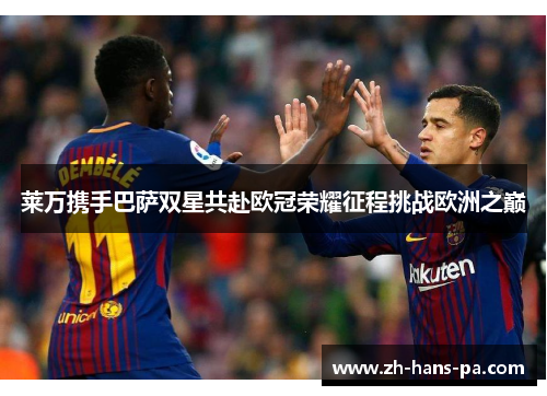 莱万携手巴萨双星共赴欧冠荣耀征程挑战欧洲之巅