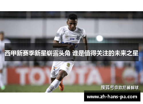 西甲新赛季新星崭露头角 谁是值得关注的未来之星 西甲新赛季新星崭露头角 谁是值得关注的未来之星