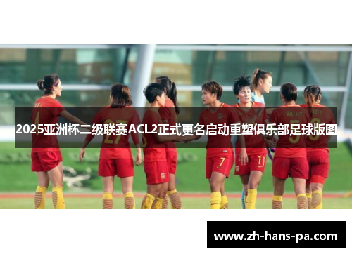 2025亚洲杯二级联赛ACL2正式更名启动重塑俱乐部足球版图 2025亚洲杯二级联赛ACL2正式更名启动重塑俱乐部足球版图
