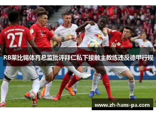 RB莱比锡体育总监批评拜仁私下接触主教练违反德甲行规 RB莱比锡体育总监批评拜仁私下接触主教练违反德甲行规