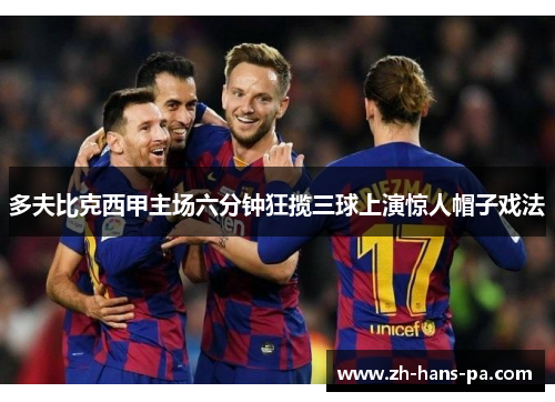 多夫比克西甲主场六分钟狂揽三球上演惊人帽子戏法 多夫比克西甲主场六分钟狂揽三球上演惊人帽子戏法