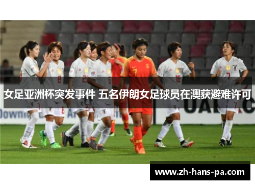 女足亚洲杯突发事件 五名伊朗女足球员在澳获避难许可 女足亚洲杯突发事件 五名伊朗女足球员在澳获避难许可