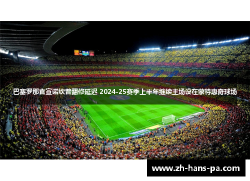 巴塞罗那官宣诺坎普翻修延迟 2024-25赛季上半年继续主场设在蒙特惠奇球场 巴塞罗那官宣诺坎普翻修延迟 2024-25赛季上半年继续主场设在蒙特惠奇球场