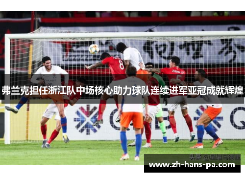 弗兰克担任浙江队中场核心助力球队连续进军亚冠成就辉煌 弗兰克担任浙江队中场核心助力球队连续进军亚冠成就辉煌