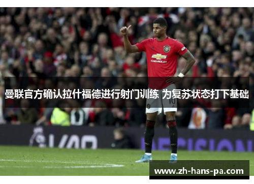 曼联官方确认拉什福德进行射门训练 为复苏状态打下基础 曼联官方确认拉什福德进行射门训练 为复苏状态打下基础