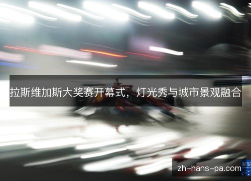 拉斯维加斯大奖赛开幕式，灯光秀与城市景观融合